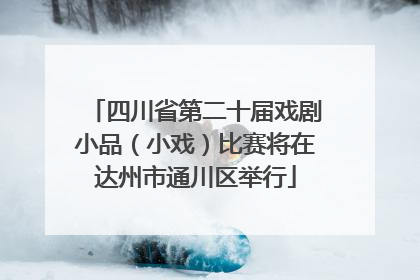 四川省第二十届戏剧小品（小戏）比赛将在达州市通川区举行