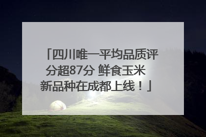 四川唯一平均品质评分超87分 鲜食玉米新品种在成都上线！
