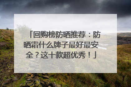 回购榜防晒推荐：防晒霜什么牌子最好最安全？这十款超优秀！