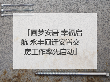圆梦安居 幸福启航 永丰回迁安置交房工作率先启动
