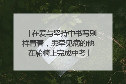在爱与坚持中书写别样青春，患罕见病的他在轮椅上完成中考