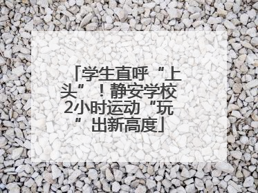 学生直呼“上头”！静安学校2小时运动“玩”出新高度