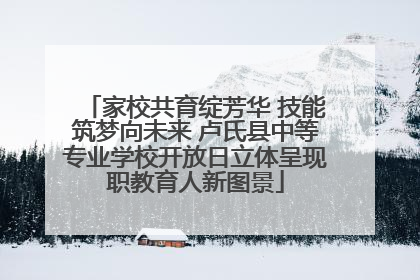 家校共育绽芳华 技能筑梦向未来 卢氏县中等专业学校开放日立体呈现职教育人新图景