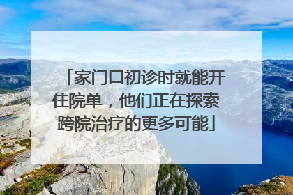 家门口初诊时就能开住院单，他们正在探索跨院治疗的更多可能