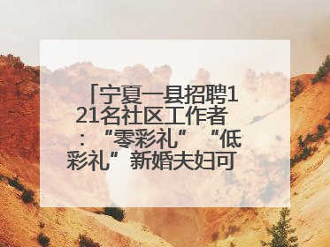 宁夏一县招聘121名社区工作者：“零彩礼”“低彩礼”新婚夫妇可享笔试加分