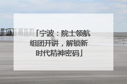 宁波：院士领航组团开讲，解锁新时代精神密码