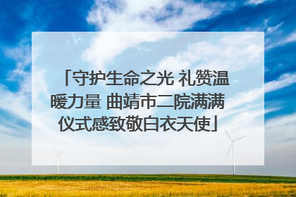 守护生命之光 礼赞温暖力量 曲靖市二院满满仪式感致敬白衣天使