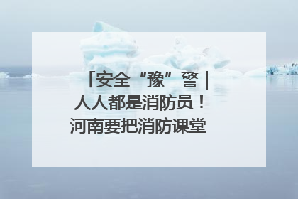 安全“豫”警｜人人都是消防员！河南要把消防课堂搬进社区第一线