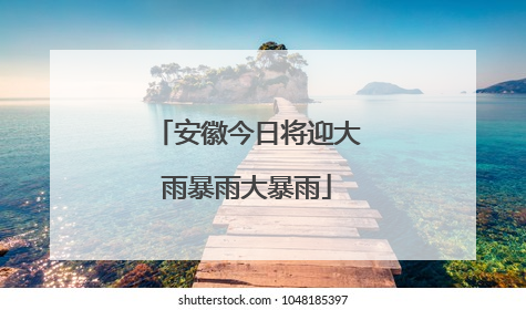 安徽今日将迎大雨暴雨大暴雨