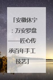 安徽休宁：万安罗盘——匠心传承百年手工技艺