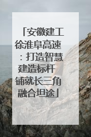 安徽建工徐淮阜高速：打造智慧建造标杆 铺就长三角融合坦途