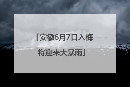 安徽6月7日入梅 将迎来大暴雨