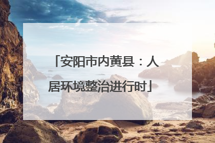 安阳市内黄县：人居环境整治进行时