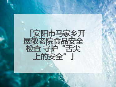 安阳市马家乡开展敬老院食品安全检查 守护“舌尖上的安全”