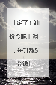 定了！油价今晚上调，每升涨5分钱