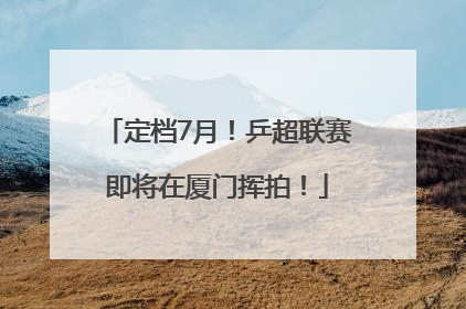 定档7月！乒超联赛即将在厦门挥拍！