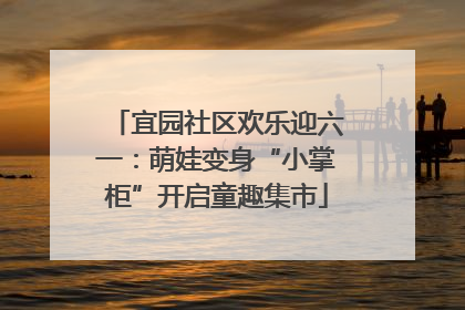 宜园社区欢乐迎六一：萌娃变身“小掌柜”开启童趣集市