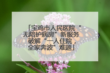 宝鸡市人民医院“无陪护病房”新服务 破解“一人住院，全家奔波”难题