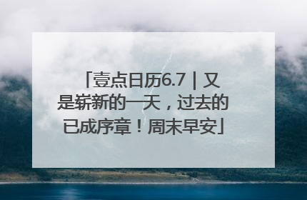 壹点日历6.7｜又是崭新的一天，过去的已成序章！周末早安
