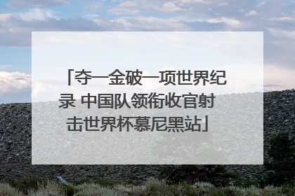 夺一金破一项世界纪录 中国队领衔收官射击世界杯慕尼黑站