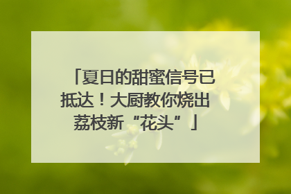 夏日的甜蜜信号已抵达！大厨教你烧出荔枝新“花头”