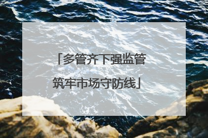 多管齐下强监管 筑牢市场守防线