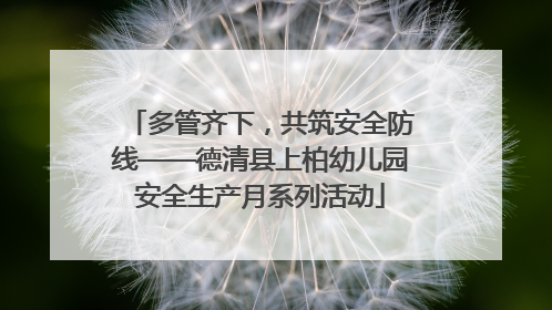 多管齐下，共筑安全防线——德清县上柏幼儿园安全生产月系列活动