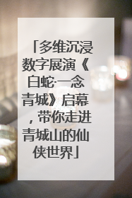 多维沉浸数字展演《白蛇·一念青城》启幕，带你走进青城山的仙侠世界