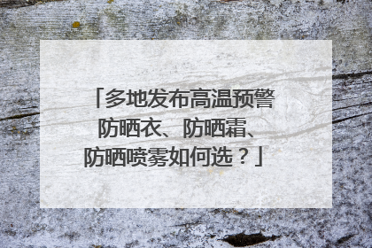 多地发布高温预警 防晒衣、防晒霜、防晒喷雾如何选？