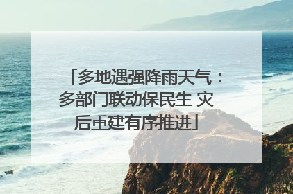 多地遇强降雨天气：多部门联动保民生 灾后重建有序推进