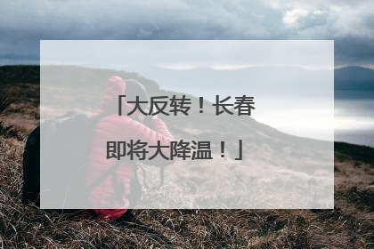 大反转！长春即将大降温！