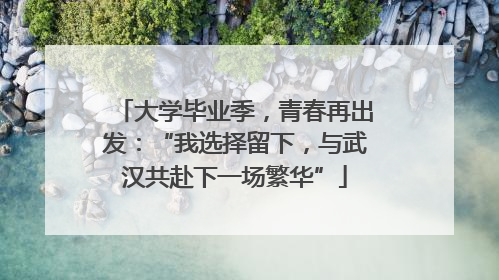 大学毕业季，青春再出发：“我选择留下，与武汉共赴下一场繁华”
