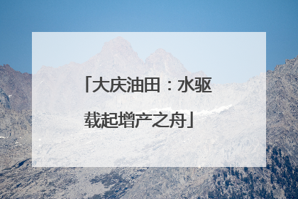 大庆油田：水驱载起增产之舟