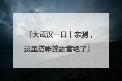 大武汉一日丨亲测，这里搭帐篷露营绝了