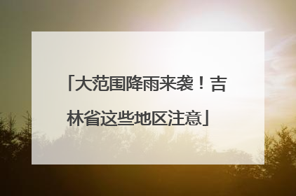 大范围降雨来袭！吉林省这些地区注意