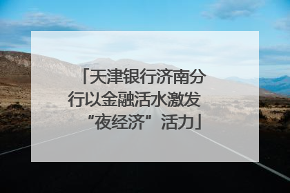 天津银行济南分行以金融活水激发“夜经济”活力