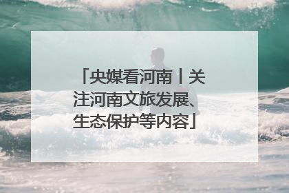 央媒看河南丨关注河南文旅发展、生态保护等内容