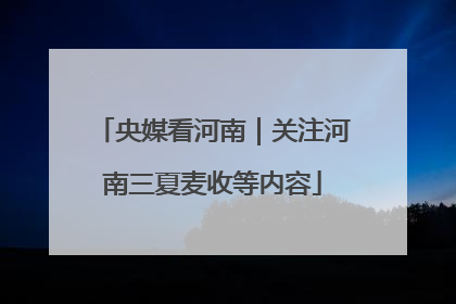 央媒看河南｜关注河南三夏麦收等内容