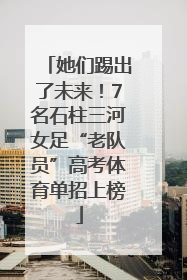 她们踢出了未来！7名石柱三河女足“老队员”高考体育单招上榜