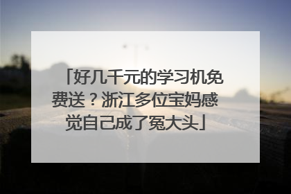 好几千元的学习机免费送？浙江多位宝妈感觉自己成了冤大头