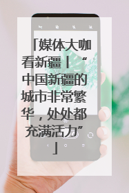 媒体大咖看新疆丨“中国新疆的城市非常繁华，处处都充满活力”