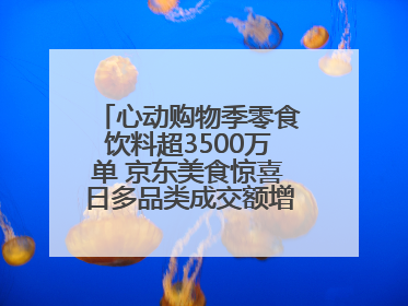 心动购物季零食饮料超3500万单 京东美食惊喜日多品类成交额增长超100%