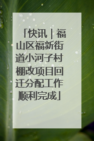 快讯｜福山区福新街道小河子村棚改项目回迁分配工作顺利完成