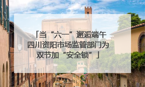 当“六一”邂逅端午 四川资阳市场监管部门为双节加“安全锁”