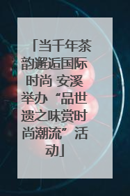 当千年茶韵邂逅国际时尚 安溪举办“品世遗之味赏时尚潮流”活动