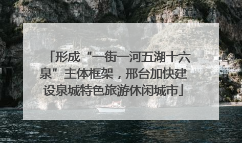 形成“一街一河五湖十六泉”主体框架，邢台加快建设泉城特色旅游休闲城市