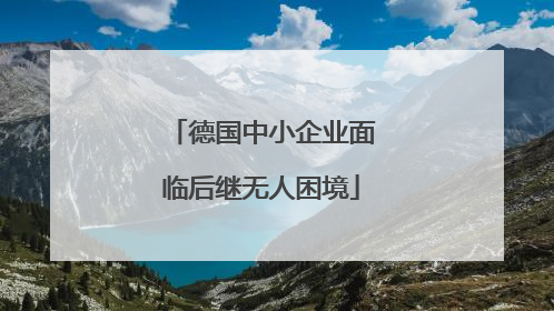 德国中小企业面临后继无人困境