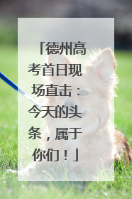 德州高考首日现场直击：今天的头条，属于你们！