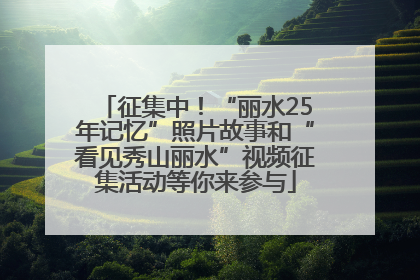 征集中！“丽水25年记忆”照片故事和“看见秀山丽水”视频征集活动等你来参与