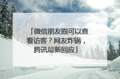 微信朋友圈可以查看访客？网友炸锅，腾讯最新回应